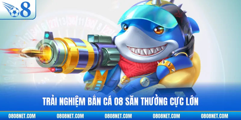 Trải nghiệm bắn cá O8 săn thưởng cực lớn